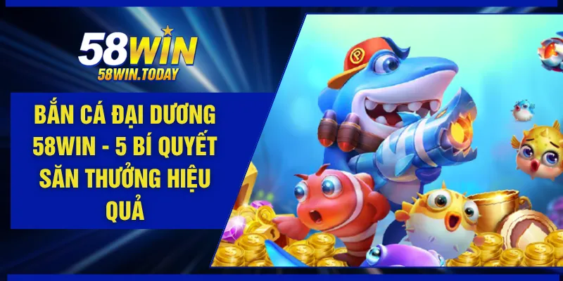 Bắn Cá Đại Dương 58WIN - 5 Bí Quyết Săn Thưởng Hiệu Quả