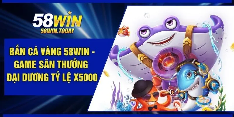 Bắn Cá Vàng 58WIN - Game Săn Thưởng Đại Dương Tỷ Lệ X5000