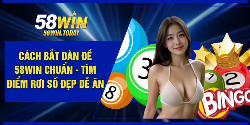 Cách Bắt Dàn Đề 58WIN Chuẩn - Tìm Điểm Rơi Số Đẹp Dễ Ăn