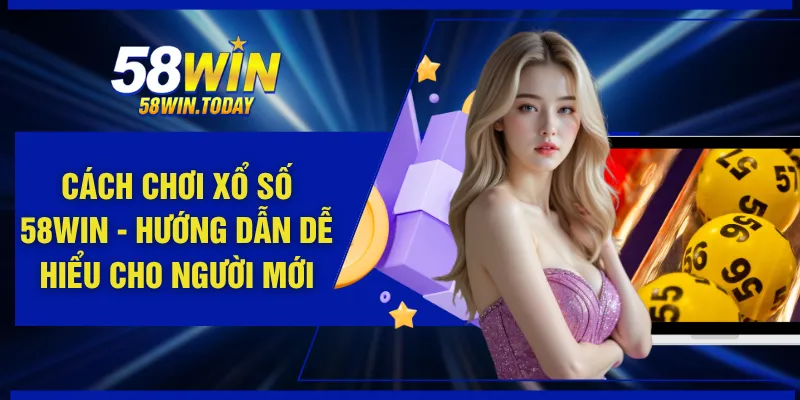 Cách Chơi Xổ Số 58WIN - Hướng Dẫn Dễ Hiểu Cho Người Mới