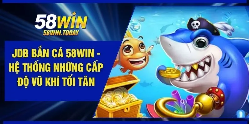JDB Bắn Cá 58WIN - Hệ Thống Những Cấp Độ Vũ Khí Tối Tân