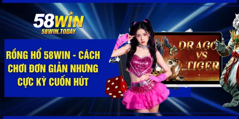 Rồng Hổ 58WIN - Cách Chơi Đơn Giản Nhưng Cực Kỳ Cuốn Hút