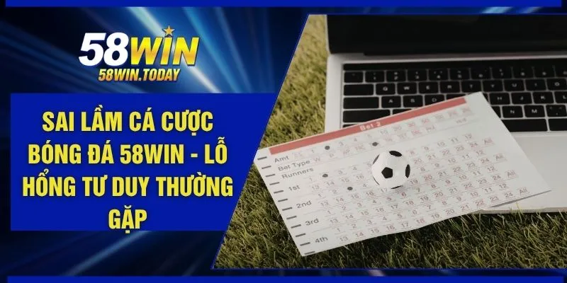 Sai Lầm Cá Cược Bóng Đá 58WIN - Lỗ Hổng Tư Duy Thường Gặp
