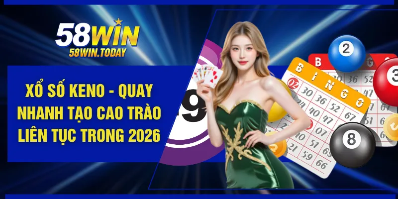 Xổ Số Keno - Quay Nhanh Tạo Cao Trào Liên Tục Trong 2026