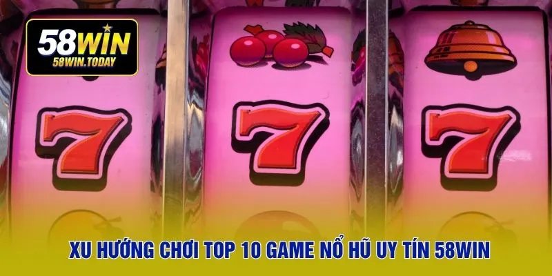 Xu hướng chơi top 10 game nổ hũ uy tín 58WIN